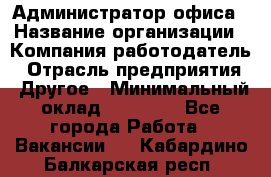 Администратор офиса › Название организации ­ Компания-работодатель › Отрасль предприятия ­ Другое › Минимальный оклад ­ 24 000 - Все города Работа » Вакансии   . Кабардино-Балкарская респ.